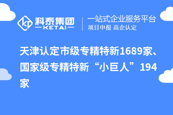 天津認(rèn)定市級專精特新1689家、國家級專精特新“小巨人”194家