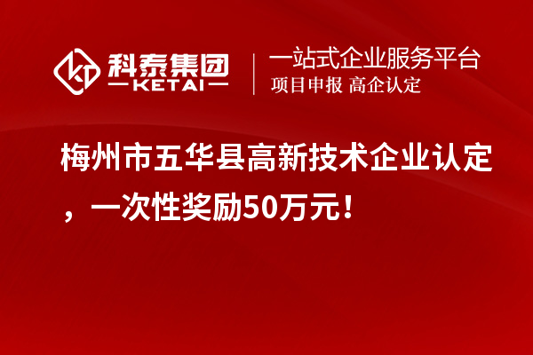 梅州市五華縣高新技術(shù)企業(yè)認(rèn)定，一次性獎(jiǎng)勵(lì)50萬(wàn)元！