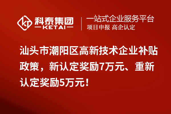 汕頭市潮陽區(qū)高新技術企業(yè)補貼政策，新認定獎勵7萬元、重新認定獎勵5萬元！