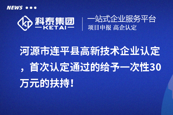 河源市連平縣<a href=http://www.xljuanlianmen.com target=_blank class=infotextkey>高新技術(shù)企業(yè)認(rèn)定</a>，首次認(rèn)定通過的給予一次性30萬元的扶持！