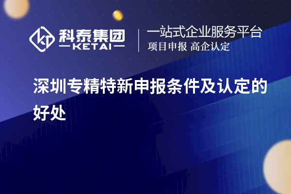深圳<a href=http://www.xljuanlianmen.com/zjtx/ target=_blank class=infotextkey>專精特新申報(bào)條件</a>及認(rèn)定的好處