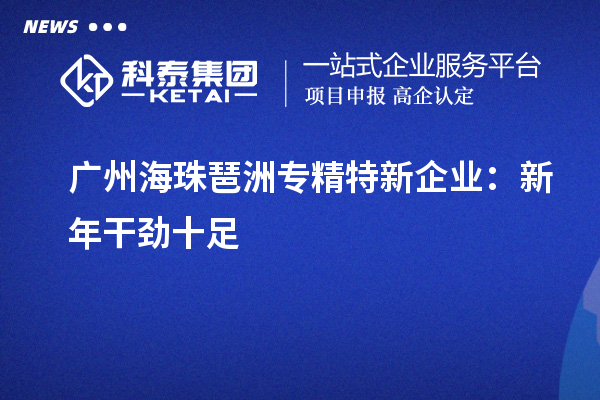 廣州海珠琶洲專(zhuān)精特新企業(yè)：新年干勁十足