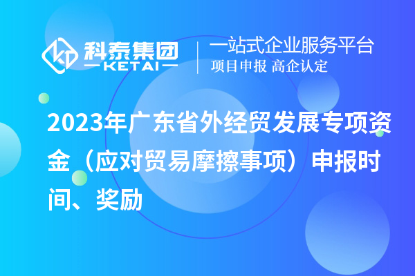 2023年廣東省外經(jīng)貿(mào)發(fā)展專項資金（應(yīng)對貿(mào)易摩擦事項）申報時間、獎勵