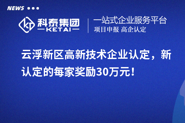云浮新區(qū)高新技術(shù)企業(yè)認(rèn)定，新認(rèn)定的每家獎(jiǎng)勵(lì)30萬元！