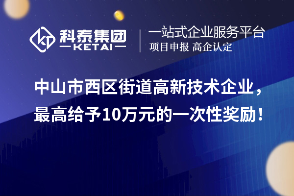 中山市西區(qū)街道高新技術(shù)企業(yè)，最高給予10萬(wàn)元的一次性獎(jiǎng)勵(lì)！