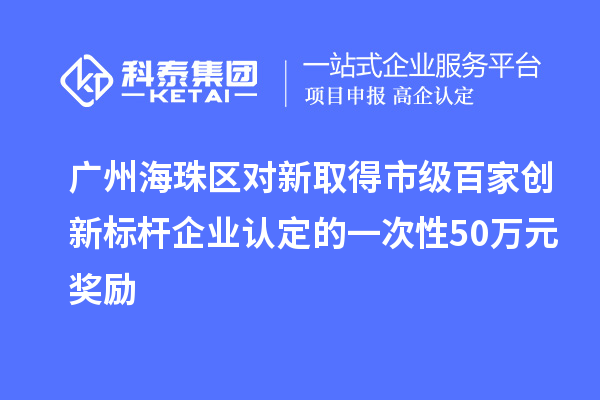 廣州海珠區(qū)對新取得市級百家創(chuàng)新標(biāo)桿企業(yè)認(rèn)定的一次性50萬元獎勵