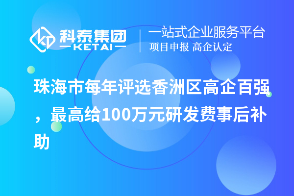 珠海市每年評(píng)選香洲區(qū)高企百強(qiáng)，最高給100萬元研發(fā)費(fèi)事后補(bǔ)助