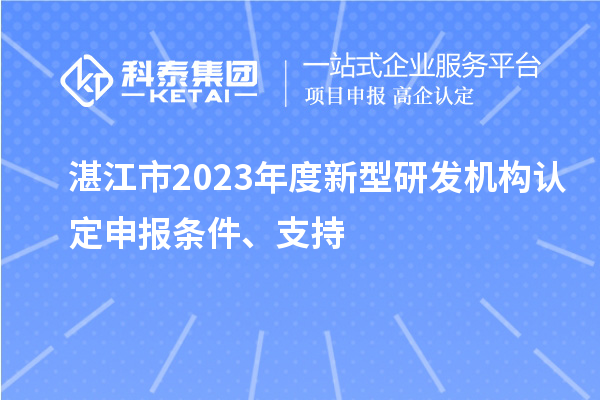 湛江市2023年度新型研發(fā)機構(gòu)認定申報條件、支持