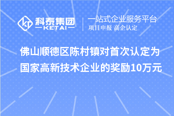 佛山順德區(qū)陳村鎮(zhèn)對首次認(rèn)定為國家高新技術(shù)企業(yè)的獎勵10萬元