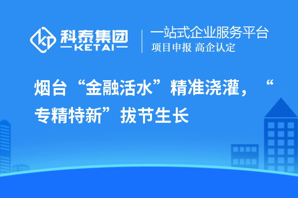 煙臺(tái)“金融活水”精準(zhǔn)澆灌，“專精特新”拔節(jié)生長