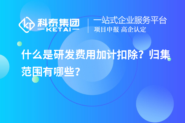 什么是研發(fā)費(fèi)用加計(jì)扣除？歸集范圍有哪些？