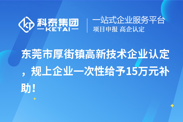 東莞市厚街鎮(zhèn)<a href=http://www.xljuanlianmen.com target=_blank class=infotextkey>高新技術企業(yè)認定</a>，規(guī)上企業(yè)一次性給予15萬元補助！