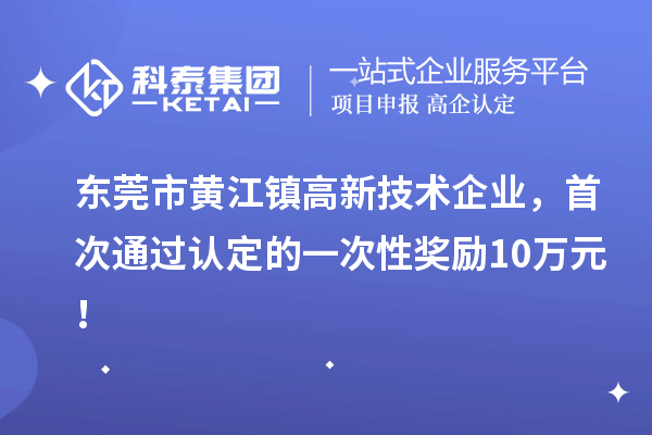 東莞市黃江鎮(zhèn)高新技術(shù)企業(yè)，首次通過認(rèn)定的一次性獎勵(lì)10萬元！