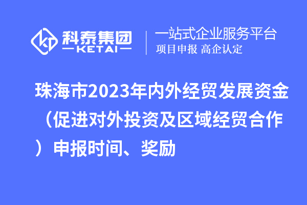 珠海市2023年內(nèi)外經(jīng)貿(mào)發(fā)展資金（促進(jìn)對(duì)外投資及區(qū)域經(jīng)貿(mào)合作）申報(bào)時(shí)間、獎(jiǎng)勵(lì)