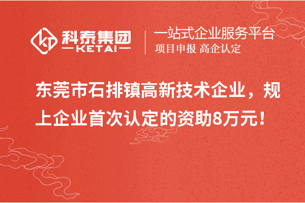 東莞市石排鎮(zhèn)高新技術(shù)企業(yè)，規(guī)上企業(yè)首次認定的資助8萬元！