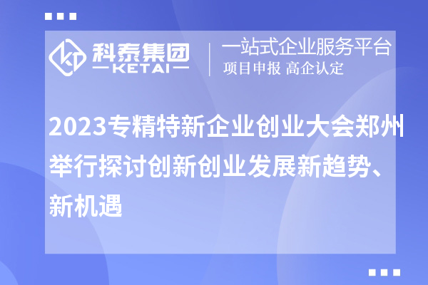 2023專精特新企業(yè)創(chuàng)業(yè)大會鄭州舉行 探討創(chuàng)新創(chuàng)業(yè)發(fā)展新趨勢、新機遇