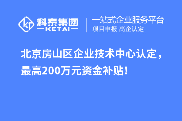 北京房山區(qū)企業(yè)技術(shù)中心認(rèn)定，最高200萬元資金補(bǔ)貼！