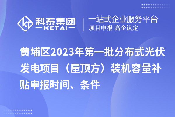 黃埔區(qū)2023年第一批分布式光伏發(fā)電項目（屋頂方）裝機容量補貼申報時間、條件