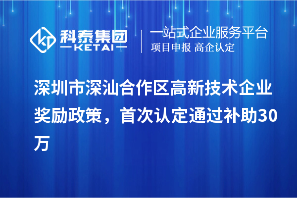 深圳市深汕合作區(qū)高新技術企業(yè)獎勵政策，首次認定通過補助30萬