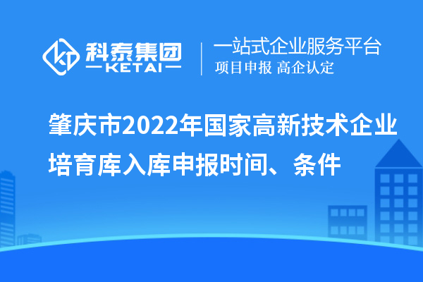 肇慶市2022年國家高新技術企業(yè)培育庫入庫申報時間、條件