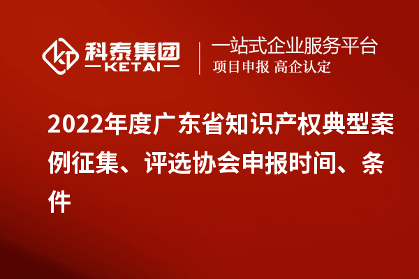 2022年度廣東省知識產權典型案例征集、評選協(xié)會申報時間、條件