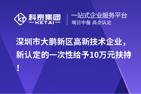 深圳市大鵬新區(qū)高新技術(shù)企業(yè)，新認(rèn)定的一次性給予10萬(wàn)元扶持！