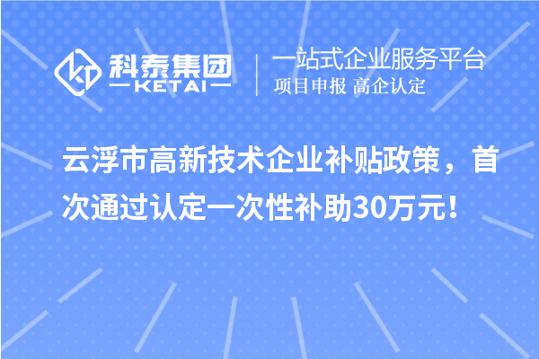 云浮市高新技術(shù)企業(yè)補(bǔ)貼政策，首次通過(guò)認(rèn)定一次性補(bǔ)助30萬(wàn)元！