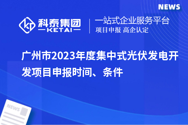 廣州市2023年度集中式光伏發(fā)電開發(fā)項(xiàng)目申報(bào)時(shí)間、條件