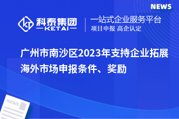 廣州市南沙區(qū)2023年支持企業(yè)拓展海外市場(chǎng)申報(bào)條件、獎(jiǎng)勵(lì)