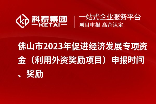 佛山市2023年促進(jìn)經(jīng)濟(jì)發(fā)展專項(xiàng)資金（利用外資獎(jiǎng)勵(lì)項(xiàng)目）申報(bào)時(shí)間、獎(jiǎng)勵(lì)
