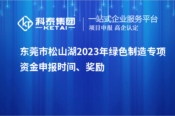 東莞市松山湖2023年綠色制造專項(xiàng)資金申報(bào)時(shí)間、獎勵