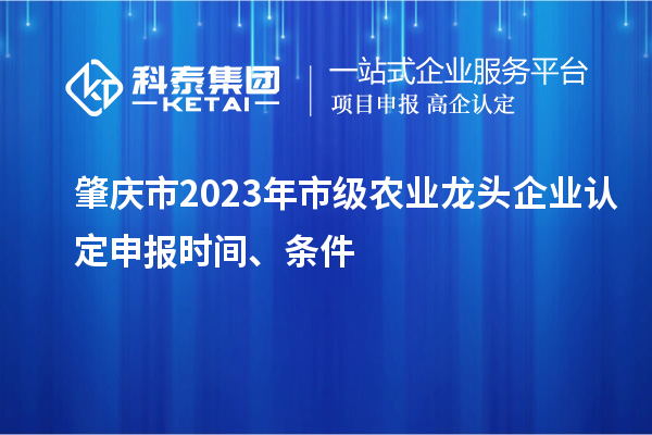 肇慶市2023年市級農(nóng)業(yè)龍頭企業(yè)認定申報時間、條件
