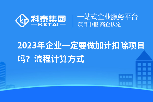 2023年企業(yè)一定要做加計扣除項目嗎？流程計算方式
