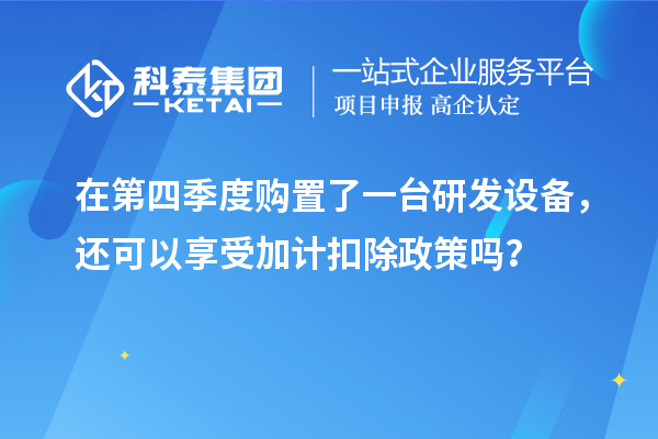 在第四季度購置了一臺研發(fā)設(shè)備，還可以享受加計扣除政策嗎？