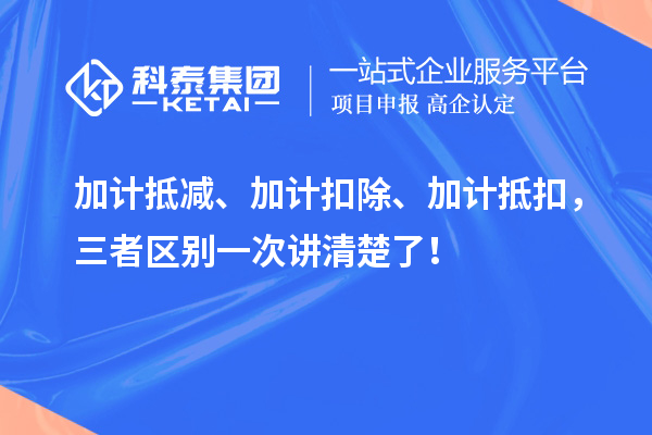 加計(jì)抵減、加計(jì)扣除、加計(jì)抵扣，三者區(qū)別一次講清楚了！