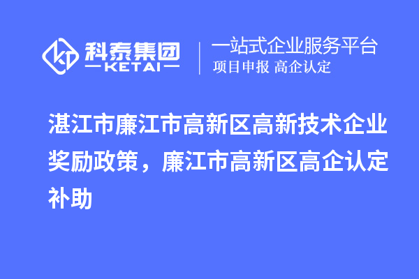 湛江市廉江市高新區(qū)高新技術(shù)企業(yè)獎(jiǎng)勵(lì)政策，廉江市高新區(qū)高企認(rèn)定補(bǔ)助