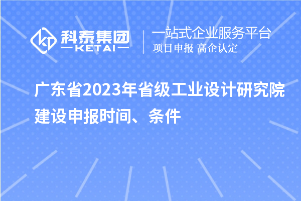 廣東省2023年省級(jí)工業(yè)設(shè)計(jì)研究院建設(shè)申報(bào)時(shí)間、條件