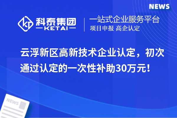 云浮新區(qū)高新技術(shù)企業(yè)認(rèn)定，初次通過認(rèn)定的一次性補(bǔ)助30萬元！
