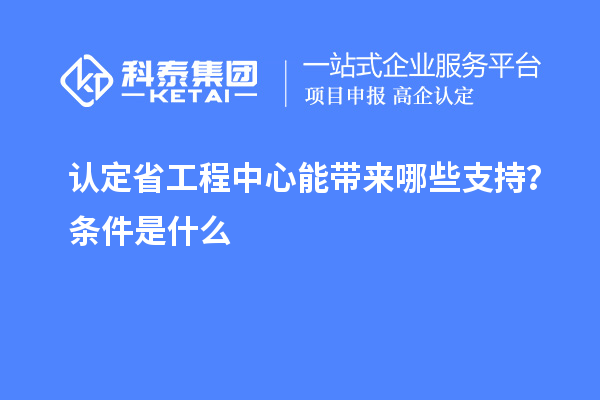 認(rèn)定省工程中心能帶來(lái)哪些支持？條件是什么