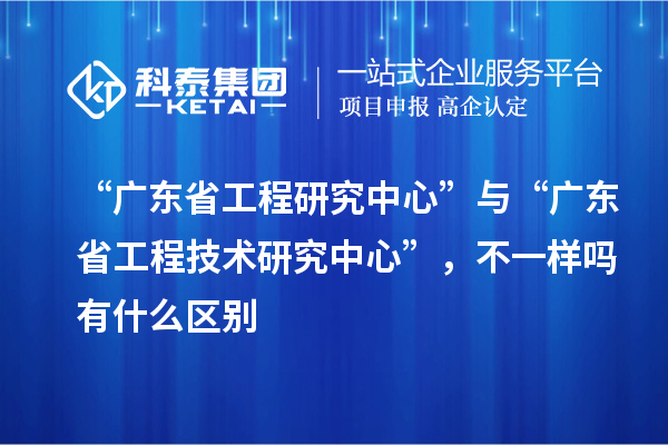 “廣東省工程研究中心”與“<a href=http://www.xljuanlianmen.com/fuwu/gongchengzhongxin.html target=_blank class=infotextkey>廣東省工程技術(shù)研究中心</a>”，不一樣嗎有什么區(qū)別
