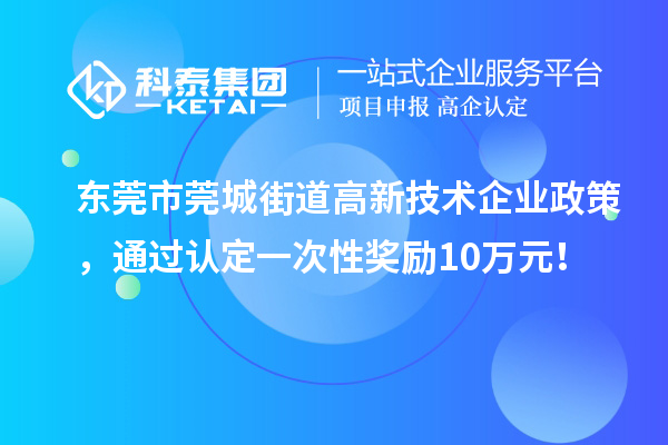 東莞市莞城街道高新技術(shù)企業(yè)政策，通過認(rèn)定一次性獎(jiǎng)勵(lì)10萬元！