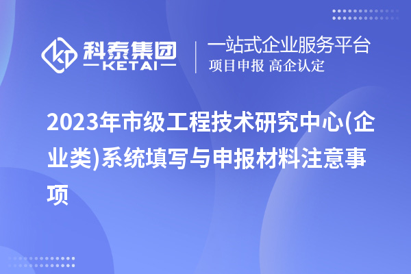 2023年市級(jí)工程技術(shù)研究中心(企業(yè)類(lèi))系統(tǒng)填寫(xiě)與申報(bào)材料注意事項(xiàng)