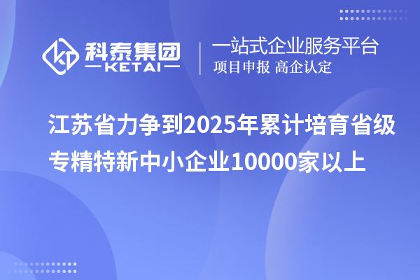 江蘇省力爭到2025年累計培育省級<a href=http://www.xljuanlianmen.com/fuwu/zhuanjingtexin.html target=_blank class=infotextkey>專精特新中小企業(yè)</a>10000家以上
