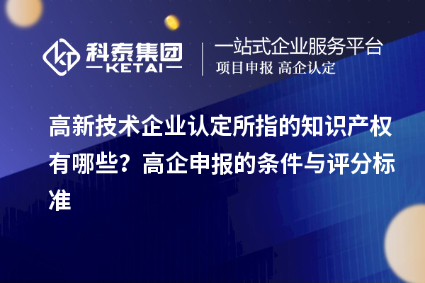 高新技術(shù)企業(yè)認(rèn)定的知識(shí)產(chǎn)權(quán)有哪些？高企申報(bào)的條件與評(píng)分標(biāo)準(zhǔn)