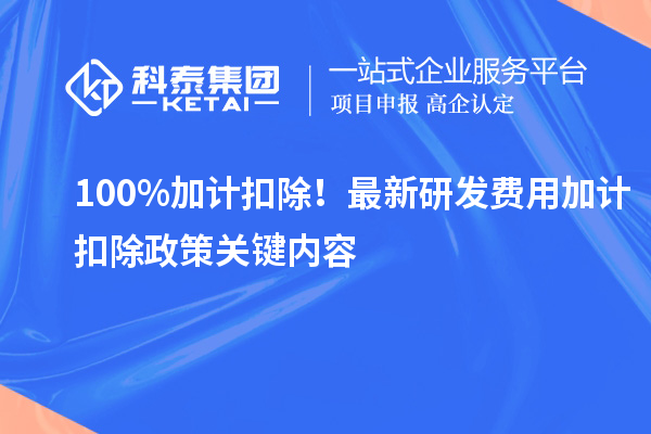 100%加計(jì)扣除！最新研發(fā)費(fèi)用加計(jì)扣除政策關(guān)鍵內(nèi)容