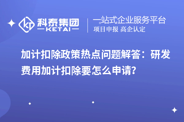 加計(jì)扣除政策熱點(diǎn)問(wèn)題解答：研發(fā)費(fèi)用加計(jì)扣除要怎么申請(qǐng)？