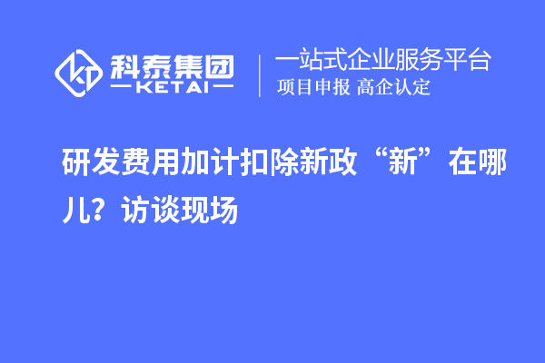 研發(fā)費(fèi)用加計(jì)扣除新政“新”在哪兒？訪談現(xiàn)場(chǎng)