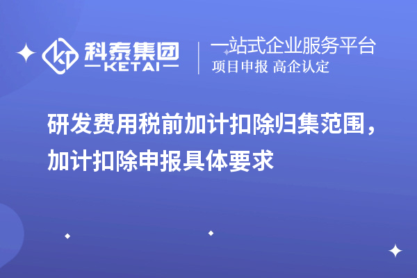 研發(fā)費用稅前加計扣除歸集范圍，加計扣除申報具體要求