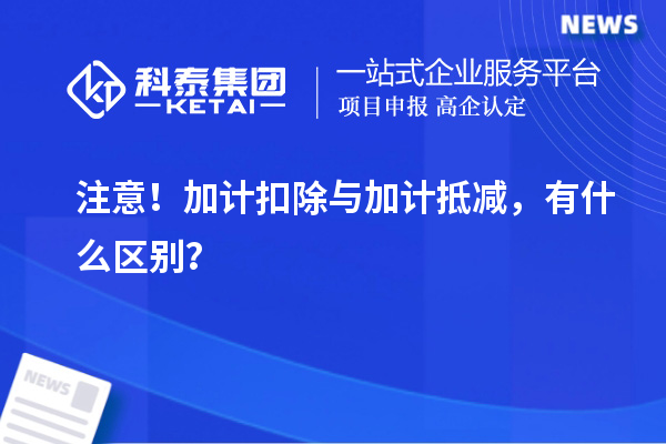 注意！加計扣除與加計抵減，有什么區(qū)別？