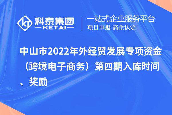 中山市2022年外經(jīng)貿(mào)發(fā)展專項(xiàng)資金（跨境電子商務(wù)）第四期入庫(kù)時(shí)間、獎(jiǎng)勵(lì)